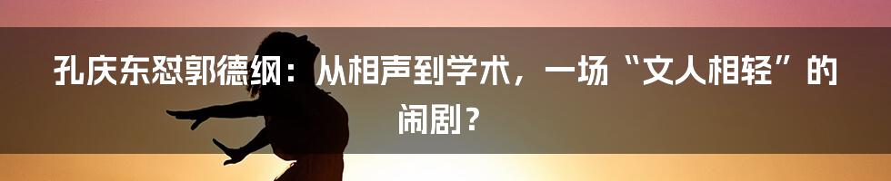 孔庆东怼郭德纲:从相声到学术,一场“文人相轻”的闹剧?