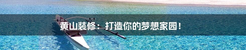 黄山装修:打造你的梦想家园!