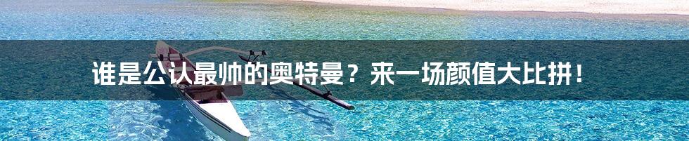 谁是公认最帅的奥特曼?来一场颜值大比拼!