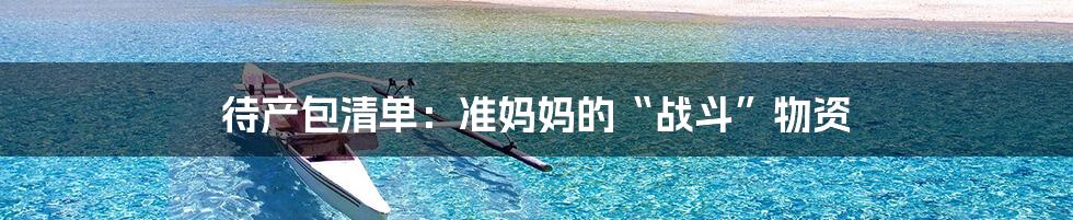 待产包清单:准妈妈的“战斗”物资
