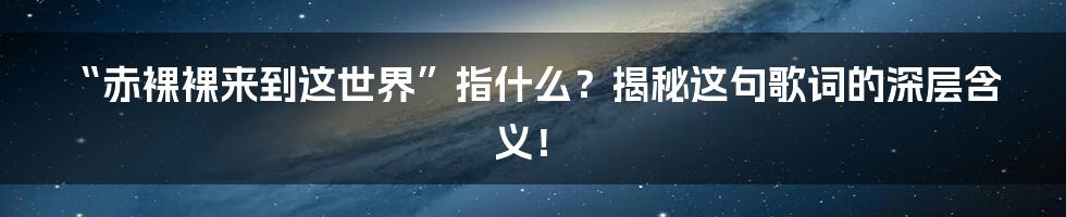 “赤裸裸来到这世界”指什么?揭秘这句歌词的深层含义!