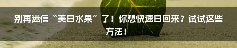 别再迷信“美白水果”了!你想快速白回来?试试这些方法!