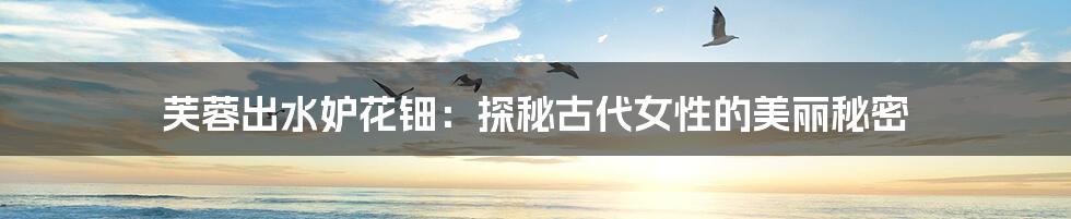 芙蓉出水妒花钿:探秘古代女性的美丽秘密