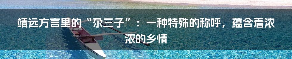 靖远方言里的“尕三子”:一种特殊的称呼,蕴含着浓浓的乡情
