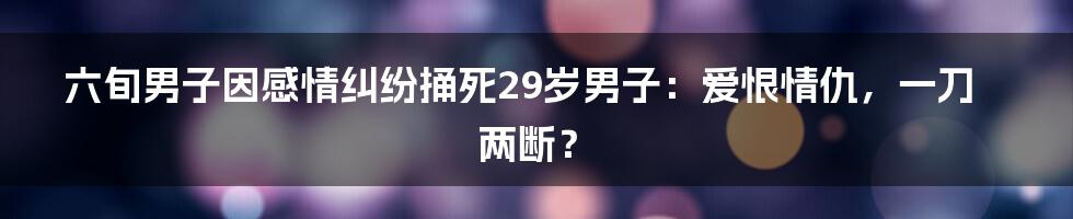 六旬男子因感情纠纷捅死29岁男子:爱恨情仇,一刀两断?
