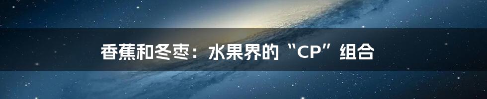 香蕉和冬枣：水果界的“CP”组合