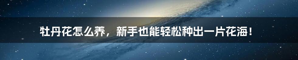 牡丹花怎么养,新手也能轻松种出一片花海!