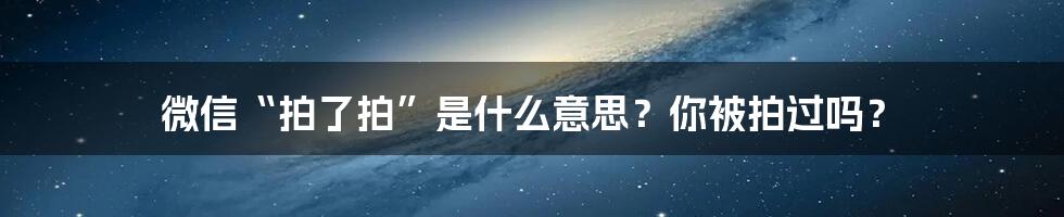 微信“拍了拍”是什么意思?你被拍过吗?