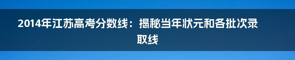 2014年江苏高考分数线:揭秘当年状元和各批次录取线