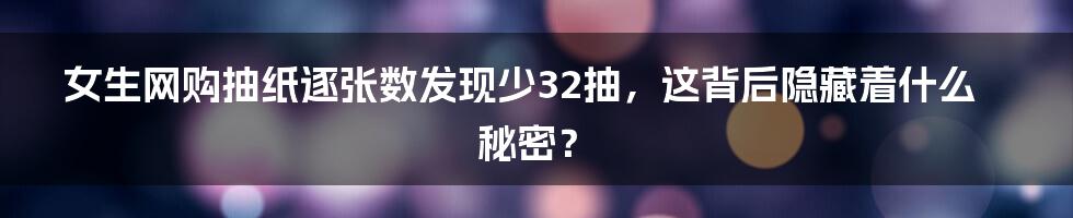 女生网购抽纸逐张数发现少32抽,这背后隐藏着什么秘密?