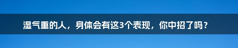 湿气重的人,身体会有这3个表现,你中招了吗?