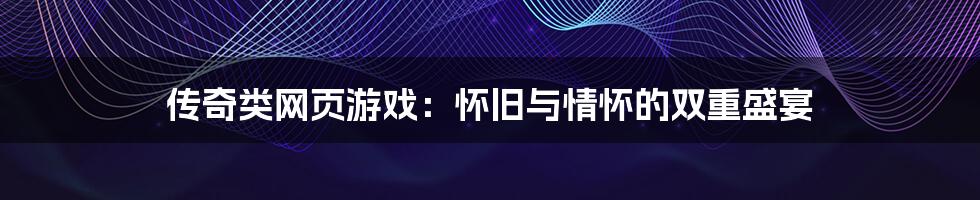 传奇类网页游戏:怀旧与情怀的双重盛宴