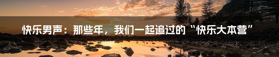 快乐男声:那些年,我们一起追过的“快乐大本营”
