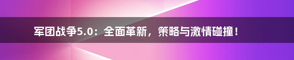 军团战争5.0:全面革新,策略与激情碰撞!