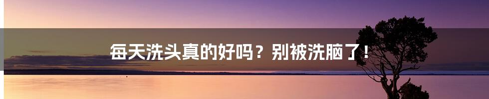 每天洗头真的好吗？别被洗脑了！
