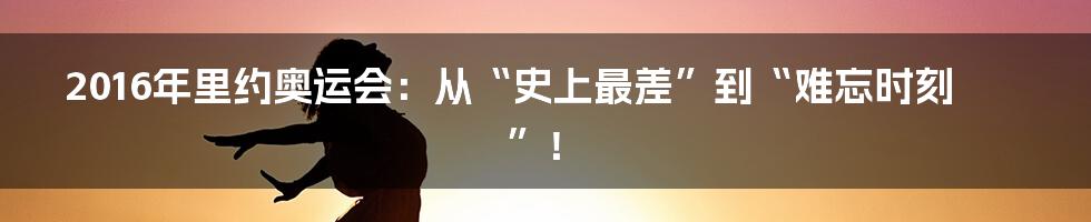 2016年里约奥运会:从“史上最差”到“难忘时刻”!