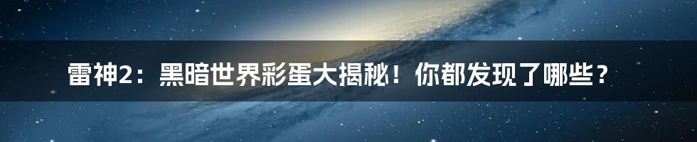 雷神2:黑暗世界彩蛋大揭秘!你都发现了哪些?