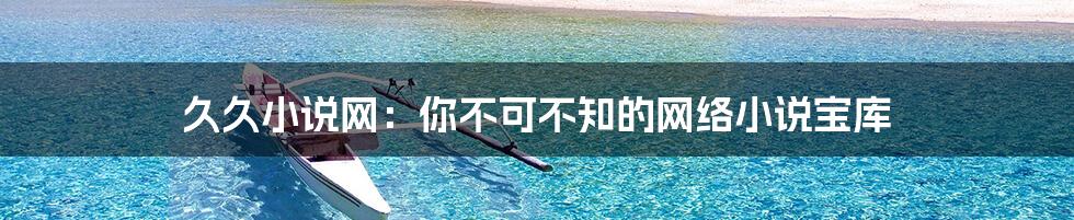 久久小说网:你不可不知的网络小说宝库