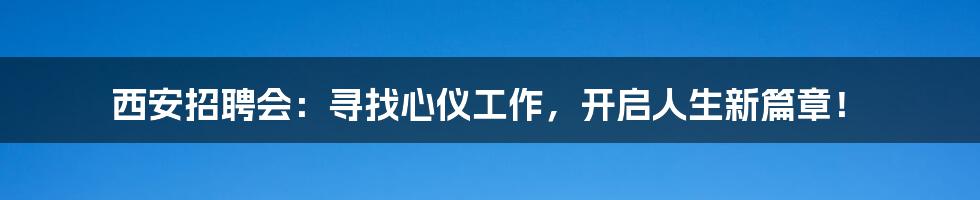 西安招聘会:寻找心仪工作,开启人生新篇章!