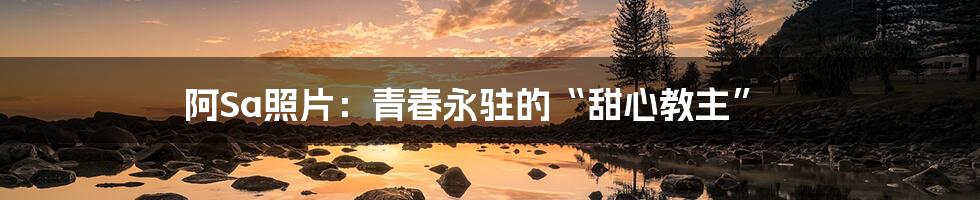 阿Sa照片:青春永驻的“甜心教主”