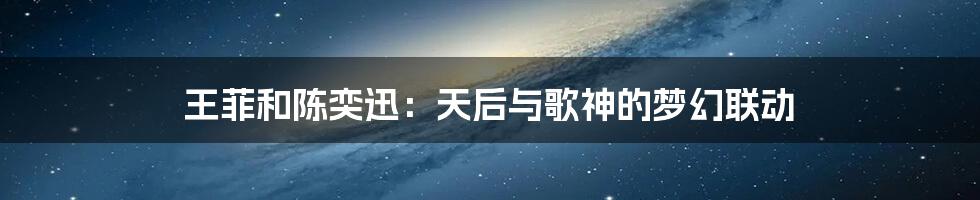 王菲和陈奕迅:天后与歌神的梦幻联动