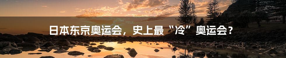 日本东京奥运会,史上最“冷”奥运会?