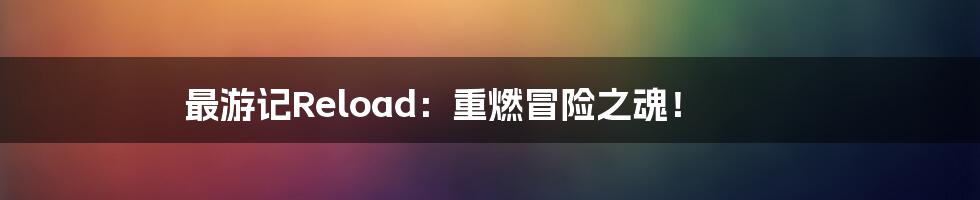 最游记Reload:重燃冒险之魂!