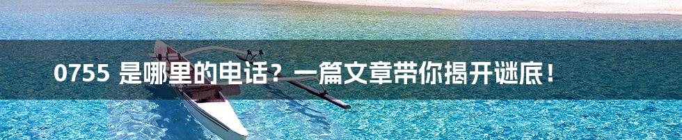 0755 是哪里的电话?一篇文章带你揭开谜底!