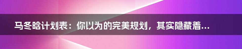 马冬晗计划表:你以为的完美规划,其实隐藏着...