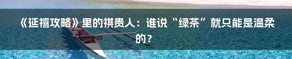 《延禧攻略》里的祺贵人:谁说“绿茶”就只能是温柔的?