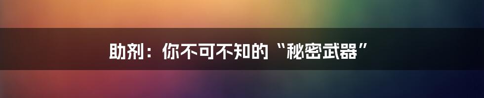 助剂:你不可不知的“秘密武器”