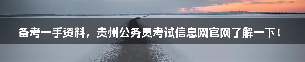 备考一手资料,贵州公务员考试信息网官网了解一下!