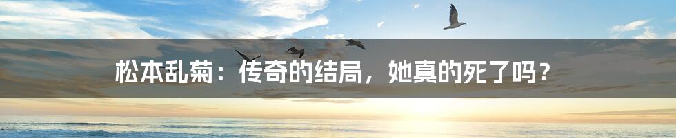 松本乱菊:传奇的结局,她真的死了吗?