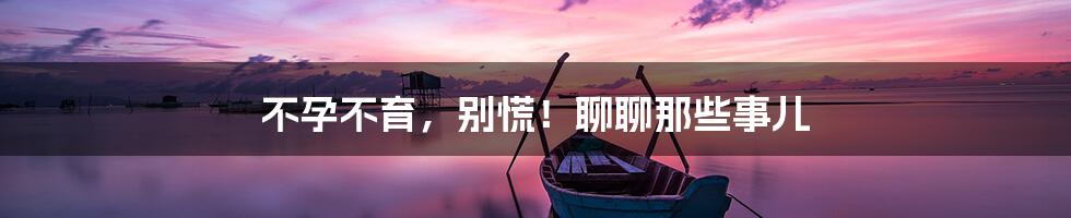 不孕不育,别慌!聊聊那些事儿