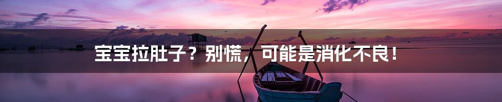 宝宝拉肚子?别慌,可能是消化不良!
