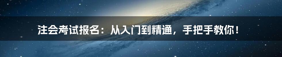 注会考试报名:从入门到精通,手把手教你!