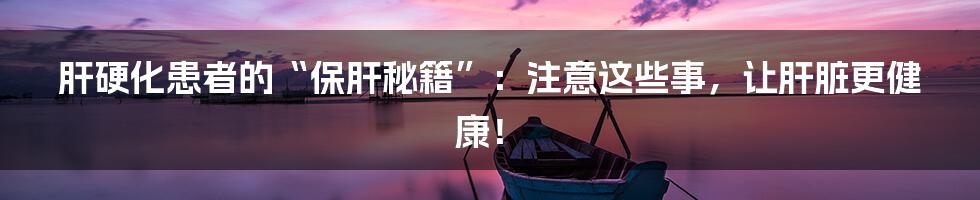 肝硬化患者的“保肝秘籍”：注意这些事，让肝脏更健康！