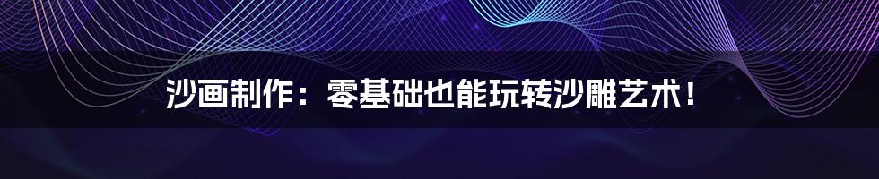 沙画制作：零基础也能玩转沙雕艺术！