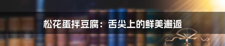 松花蛋拌豆腐:舌尖上的鲜美邂逅