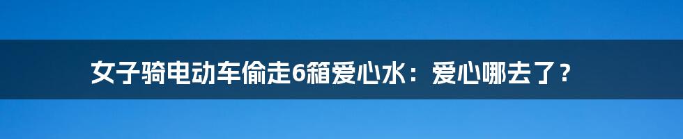 女子骑电动车偷走6箱爱心水:爱心哪去了?