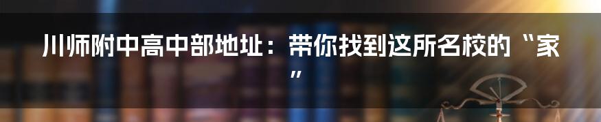川师附中高中部地址:带你找到这所名校的“家”