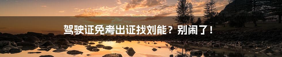 驾驶证免考出证找刘能?别闹了!