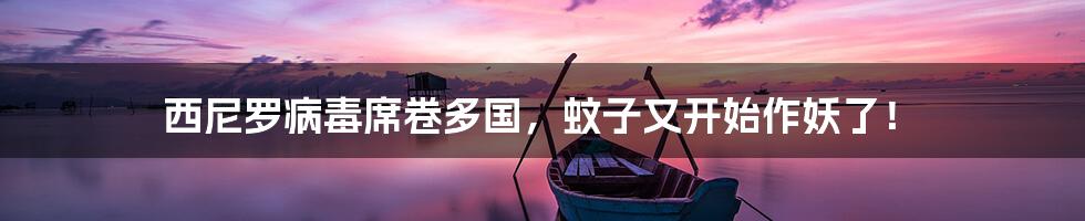 西尼罗病毒席卷多国,蚊子又开始作妖了!