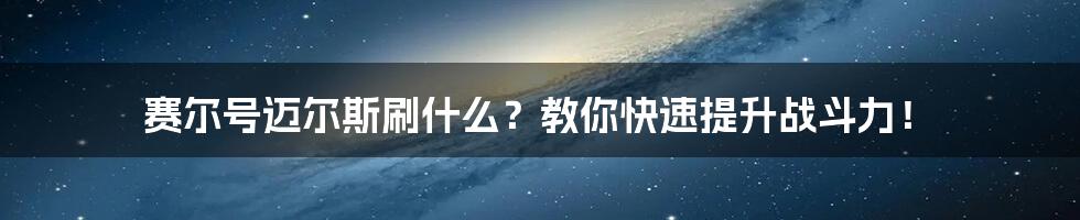 赛尔号迈尔斯刷什么?教你快速提升战斗力!