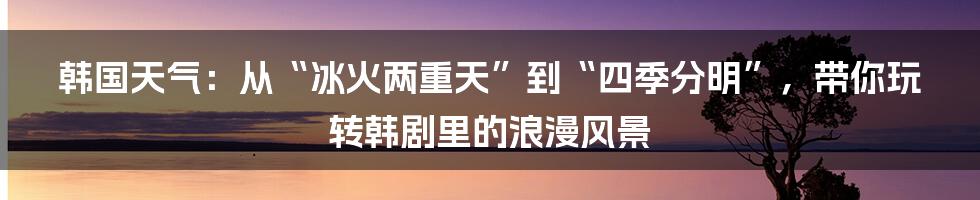 韩国天气:从“冰火两重天”到“四季分明”,带你玩转韩剧里的浪漫风景