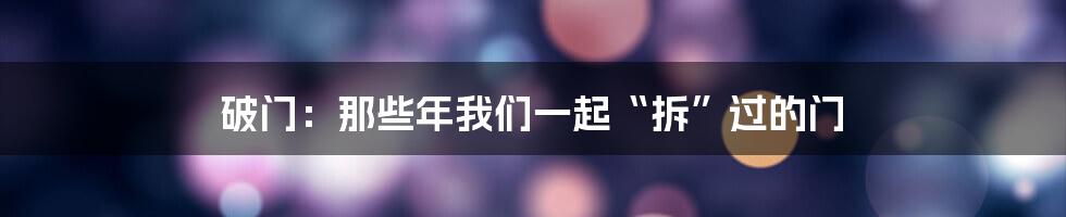 破门:那些年我们一起“拆”过的门