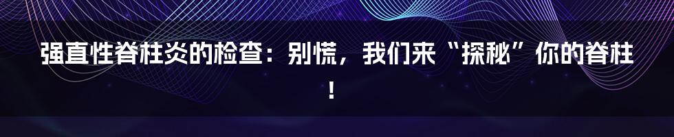 强直性脊柱炎的检查:别慌,我们来“探秘”你的脊柱!