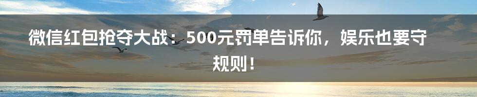 微信红包抢夺大战:500元罚单告诉你,娱乐也要守规则!