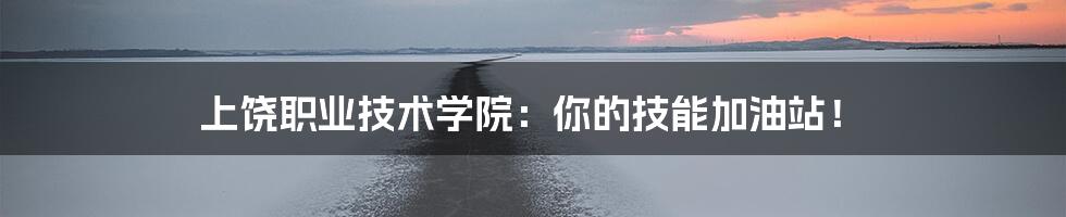 上饶职业技术学院:你的技能加油站!
