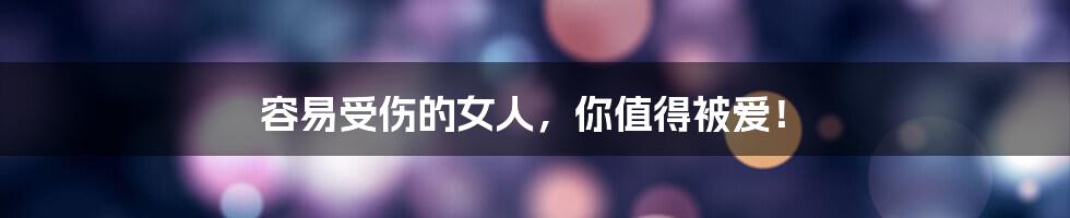 容易受伤的女人,你值得被爱!